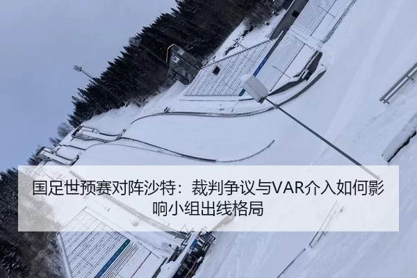 国足世预赛对阵沙特：裁判争议与VAR介入如何影响小组出线格局