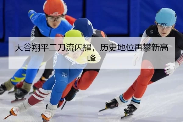 大谷翔平二刀流闪耀，历史地位再攀新高峰