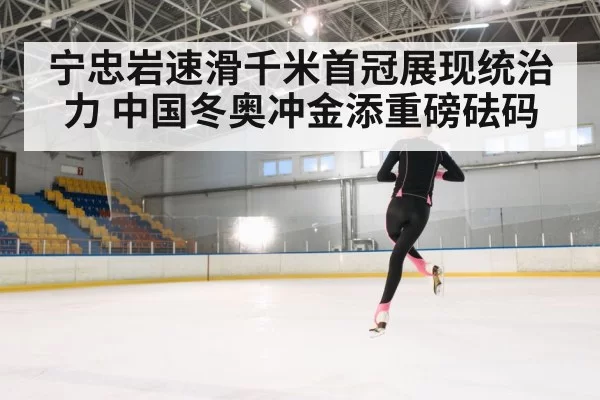 宁忠岩速滑千米首冠展现统治力 中国冬奥冲金添重磅砝码