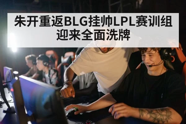 朱开重返BLG挂帅LPL赛训组迎来全面洗牌