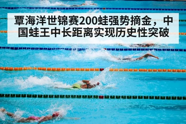 覃海洋世锦赛200蛙强势摘金,中国蛙王中长距离实现历史性突破