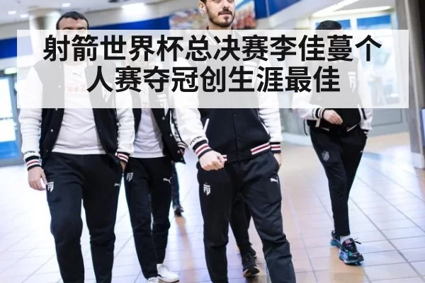射箭世界杯总决赛李佳蔓个人赛夺冠创生涯最佳