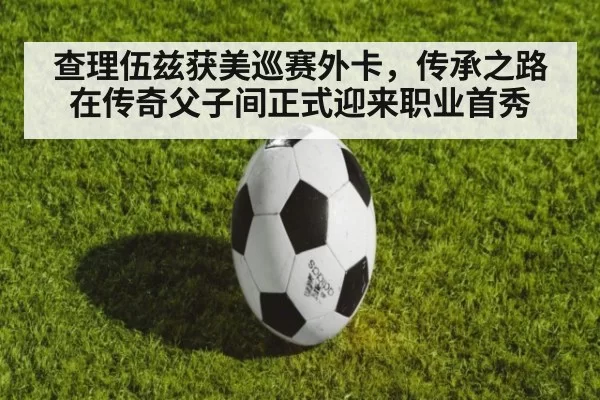 查理伍兹获美巡赛外卡，传承之路在传奇父子间正式迎来职业首秀