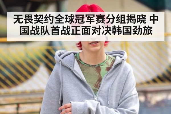 无畏契约全球冠军赛分组揭晓 中国战队首战正面对决韩国劲旅