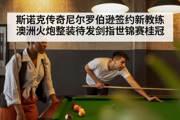 斯诺克传奇尼尔罗伯逊签约新教练澳洲火炮整装待发剑指世锦赛桂冠
