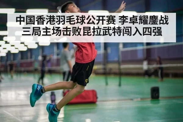 中国香港羽毛球公开赛 李卓耀鏖战三局主场击败昆拉武特闯入四强